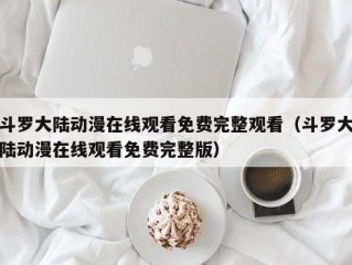 斗罗大陆动漫在线观看免费完整观看（斗罗大陆动漫在线观看免费完整版）