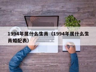 1994年属什么生肖（1994年属什么生肖婚配表）