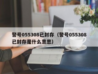 警号055308已封存（警号055308已封存是什么意思）