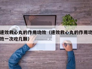 速效救心丸的作用功效（速效救心丸的作用功效一次吃几颗）