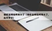 谁把淄博烧烤带火了（谁把淄博烧烤带火了,山大学子）