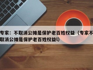 专家：不取消公摊是保护老百姓权益（专家不取消公摊是保护老百姓权益l）