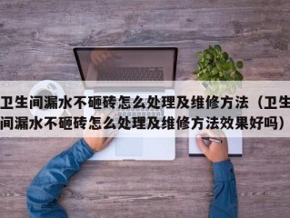 卫生间漏水不砸砖怎么处理及维修方法（卫生间漏水不砸砖怎么处理及维修方法效果好吗）