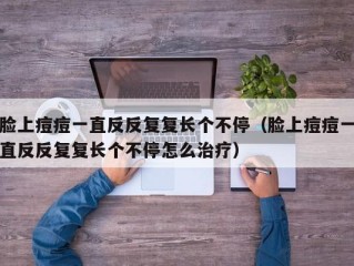 脸上痘痘一直反反复复长个不停（脸上痘痘一直反反复复长个不停怎么治疗）