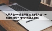 儿歌大全100首连续播放（儿歌大全100首连续播放一闪一闪亮晶晶歌词）