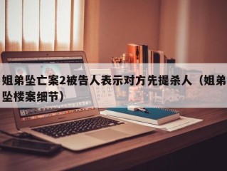 姐弟坠亡案2被告人表示对方先提杀人（姐弟坠楼案细节）