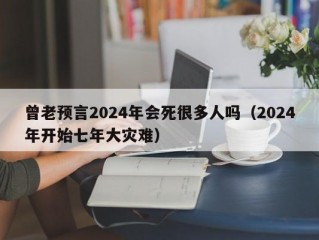 曾老预言2024年会死很多人吗（2024年开始七年大灾难）