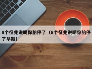 8个征兆说明你胎停了（8个征兆说明你胎停了早期）