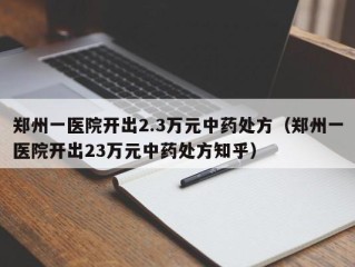 郑州一医院开出2.3万元中药处方（郑州一医院开出23万元中药处方知乎）