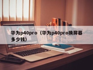 华为p40pro（华为p40pro换屏幕多少钱）