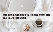 想加盟充电桩需要多少钱（想加盟充电桩需要多少钱大乐透开奖结果）