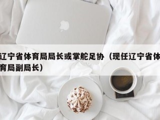 辽宁省体育局局长或掌舵足协（现任辽宁省体育局副局长）