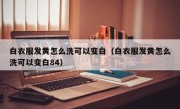 白衣服发黄怎么洗可以变白（白衣服发黄怎么洗可以变白84）