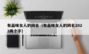 有品味女人的网名（有品味女人的网名2023两个字）