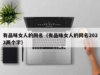 有品味女人的网名（有品味女人的网名2023两个字）