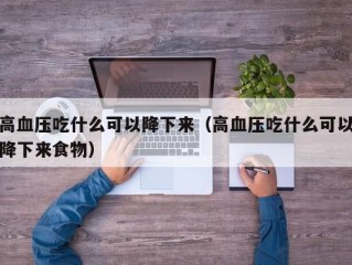 高血压吃什么可以降下来（高血压吃什么可以降下来食物）