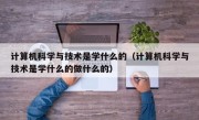 计算机科学与技术是学什么的（计算机科学与技术是学什么的做什么的）