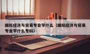 国际经济与贸易专业学什么（国际经济与贸易专业学什么专科）