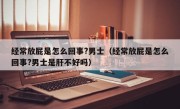 经常放屁是怎么回事?男士（经常放屁是怎么回事?男士是肝不好吗）