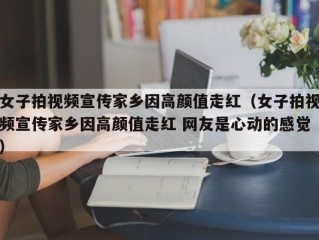 女子拍视频宣传家乡因高颜值走红（女子拍视频宣传家乡因高颜值走红 网友是心动的感觉）