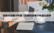 皮肤科挂哪个科室（皮肤科挂哪个科室比较好）