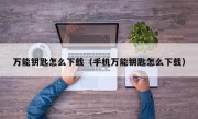 万能钥匙怎么下载（手机万能钥匙怎么下载）