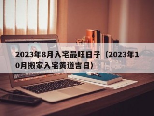 2023年8月入宅最旺日子（2023年10月搬家入宅黄道吉日）