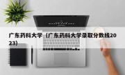 广东药科大学（广东药科大学录取分数线2023）