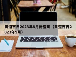 黄道吉日2023年8月份查询（黄道吉日2023年9月）