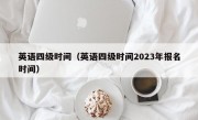 英语四级时间（英语四级时间2023年报名时间）