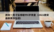 西安一男子坠楼砸中6岁男童（2021西安最新男孩坠楼）