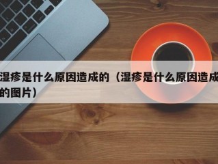 湿疹是什么原因造成的（湿疹是什么原因造成的图片）