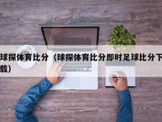 球探体育比分（球探体育比分即时足球比分下载）