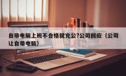 自带电脑上班不合格就充公?公司回应（公司让自带电脑）