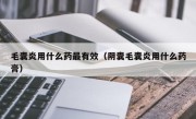 毛囊炎用什么药最有效（阴囊毛囊炎用什么药膏）