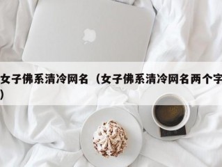 女子佛系清冷网名（女子佛系清冷网名两个字）