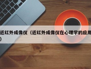 近红外成像仪（近红外成像仪在心理学的应用）