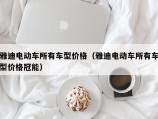 雅迪电动车所有车型价格（雅迪电动车所有车型价格冠能）