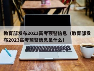 教育部发布2023高考预警信息（教育部发布2023高考预警信息是什么）