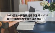 2023孤注一掷在线观看张艺兴（2023孤注一掷在线观看张艺兴百度云）