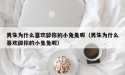 男生为什么喜欢舔你的小兔兔呢（男生为什么喜欢舔你的小兔兔呢）