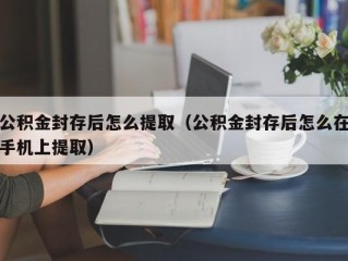 公积金封存后怎么提取（公积金封存后怎么在手机上提取）