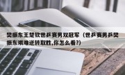 樊振东王楚钦世乒赛男双冠军（世乒赛男乒樊振东艰难逆转取胜,你怎么看?）